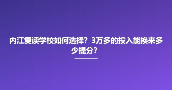 内江复读学校如何选择？3万多的投入能换来多少提分？