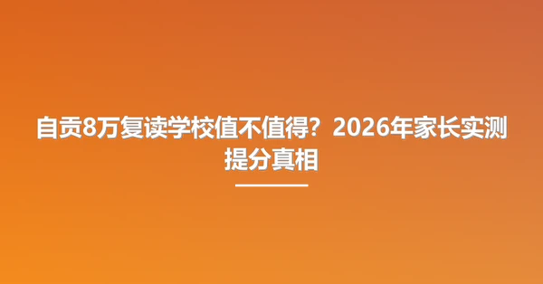自贡8万复读学校值不值得?2026年家长实测提分真相