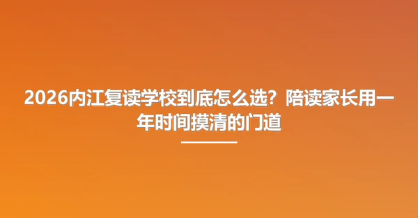 2026内江复读学校到底怎么选?陪读家长用一年时间摸清的门道