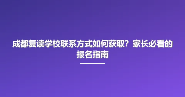 成都复读学校联系方式如何获取？家长必看的报名指南