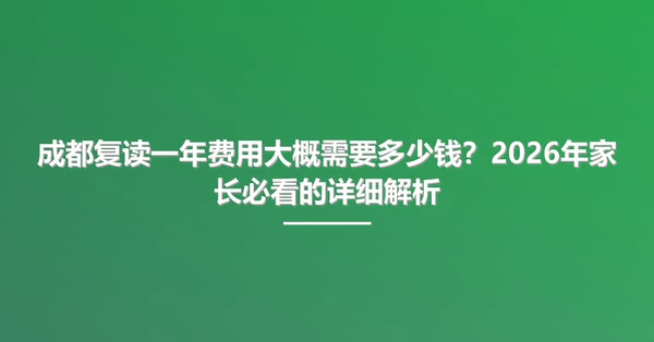 成都复读一年费用大概需要多少钱?2026年家长必看的详细解析