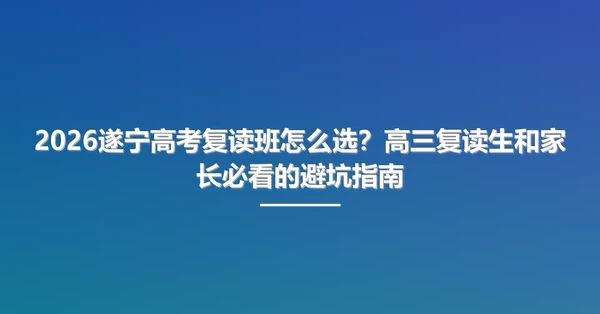 2026遂宁高考复读班怎么选?高三复读生和家长必看的避坑指南