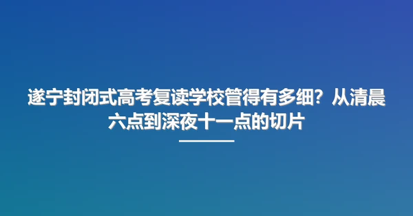 遂宁封闭式高考复读学校管得有多细？从清晨六点到深夜十一点的切片