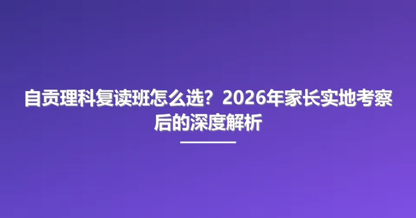 自贡理科复读班怎么选?2026年家长实地考察后的深度解析