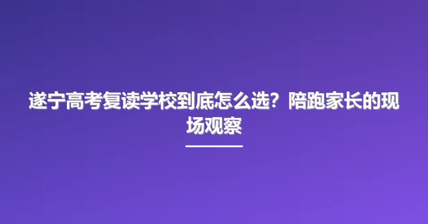 遂宁高考复读学校到底怎么选?陪跑家长的现场观察