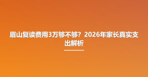 眉山复读费用3万够不够？2026年家长真实支出解析