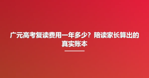 广元高考复读费用一年多少?陪读家长算出的真实账本