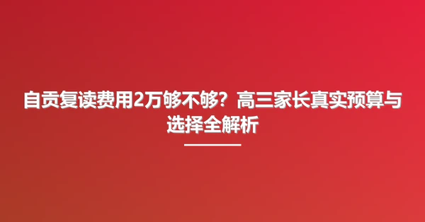 自贡复读费用2万够不够?高三家长真实预算与选择全解析
