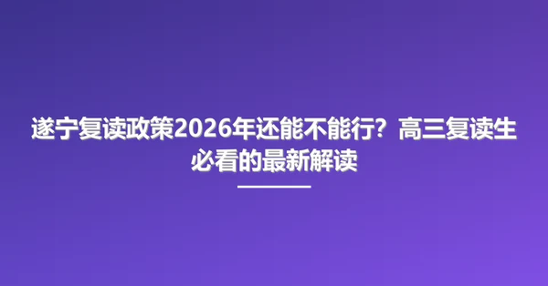 遂宁复读政策2026年还能不能行？高三复读生必看的最新解读