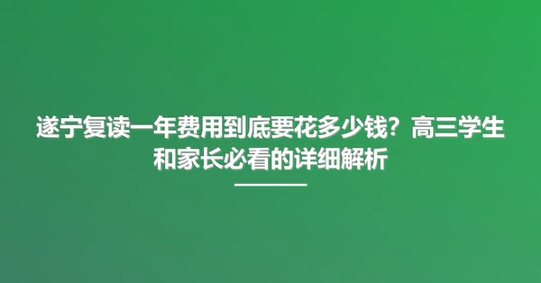 遂宁复读一年费用到底要花多少钱？高三学生和家长必看的详细解析