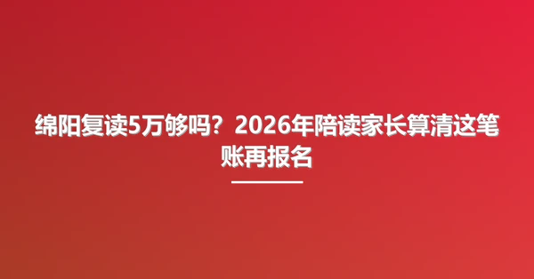 绵阳复读5万够吗?2026年陪读家长算清这笔账再报名
