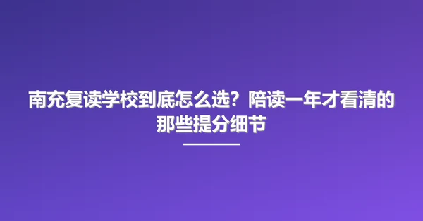 南充复读学校到底怎么选？陪读一年才看清的那些提分细节