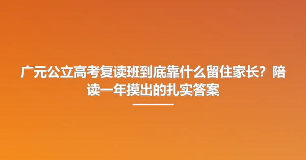 广元公立高考复读班到底靠什么留住家长?陪读一年摸出的扎实答案