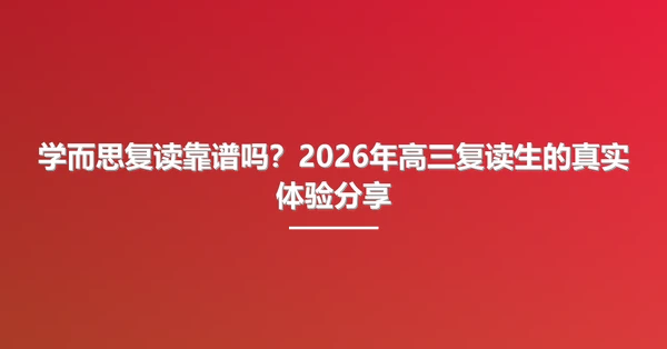 学而思复读靠谱吗？2026年高三复读生的真实体验分享