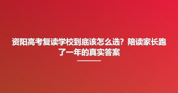 资阳高考复读学校到底该怎么选?陪读家长跑了一年的真实答案