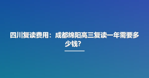 四川复读费用:成都绵阳高三复读一年需要多少钱?