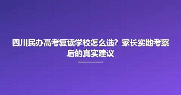 四川民办高考复读学校怎么选?家长实地考察后的真实建议