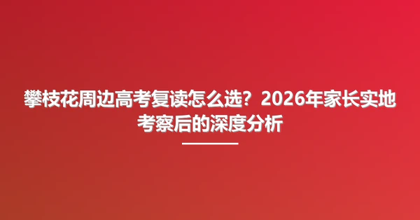 攀枝花周边高考复读怎么选？2026年家长实地考察后的深度分析