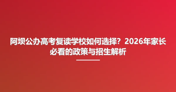 阿坝公办高考复读学校如何选择?2026年家长必看的政策与招生解析