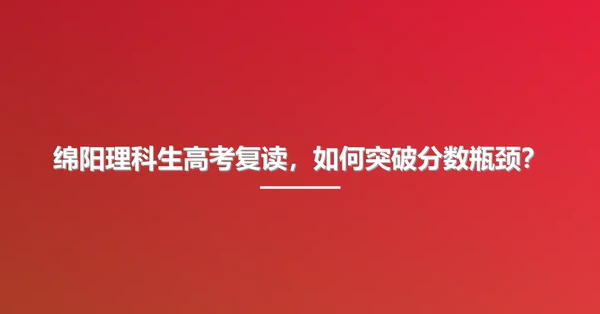 绵阳理科生高考复读,如何突破分数瓶颈?