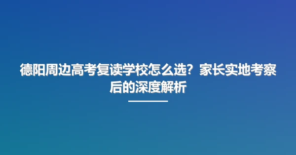 德阳周边高考复读学校怎么选?家长实地考察后的深度解析