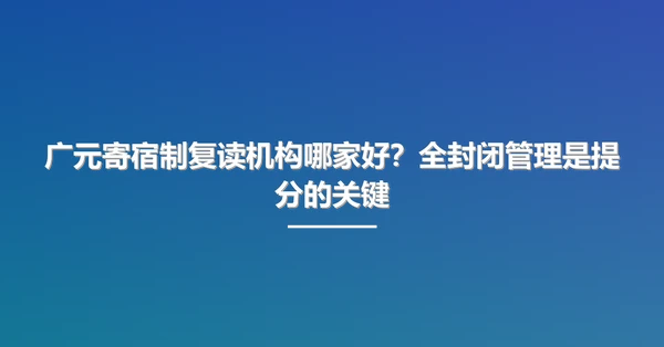 广元寄宿制复读机构哪家好?全封闭管理是提分的关键