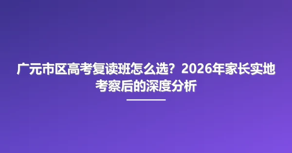 广元市区高考复读班怎么选?2026年家长实地考察后的深度分析