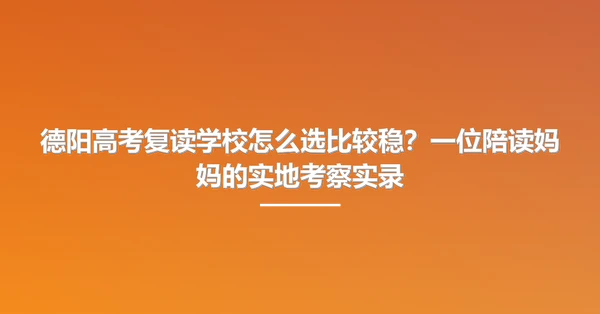 德阳高考复读学校怎么选比较稳？一位陪读妈妈的实地考察实录