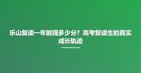 乐山复读一年能提多少分?高考复读生的真实成长轨迹