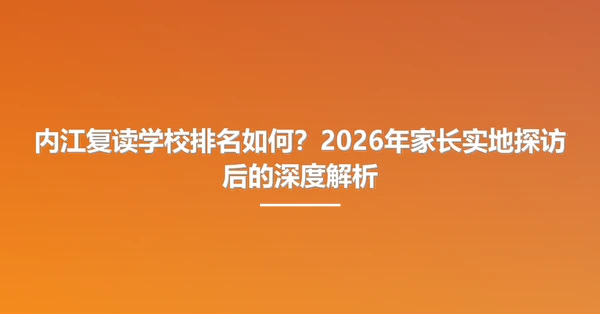 内江复读学校排名如何?2026年家长实地探访后的深度解析