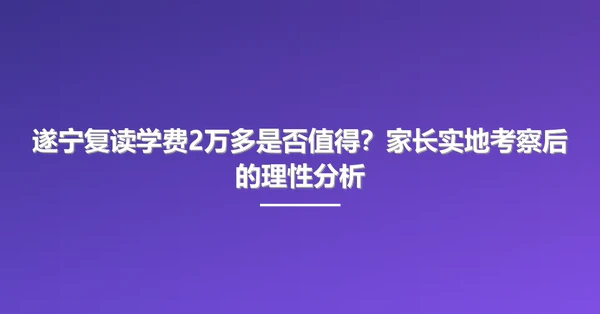 遂宁复读学费2万多是否值得?家长实地考察后的理性分析