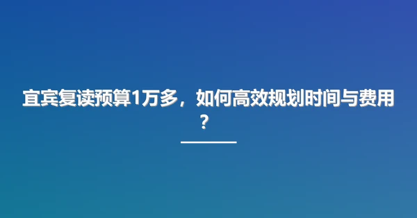 宜宾复读预算1万多，如何高效规划时间与费用？