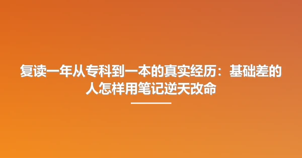 复读一年从专科到一本的真实经历：基础差的人怎样用笔记逆天改命