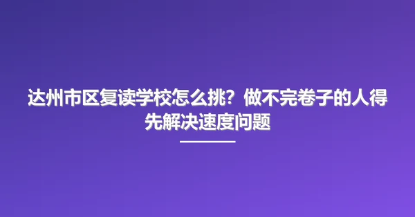 达州市区复读学校怎么挑?做不完卷子的人得先解决速度问题