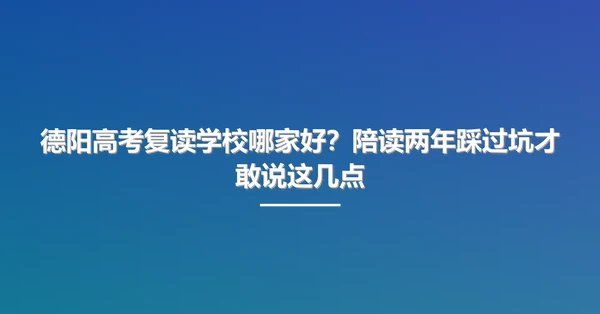 德阳高考复读学校哪家好？陪读两年踩过坑才敢说这几点