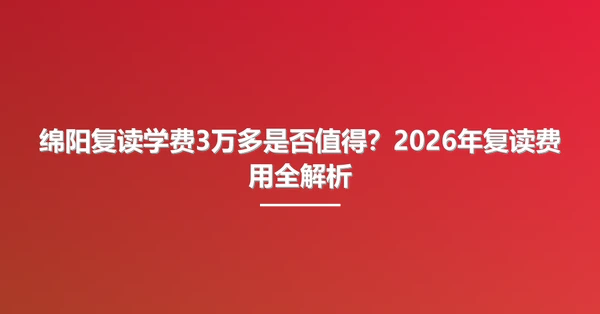 绵阳复读学费3万多是否值得?2026年复读费用全解析