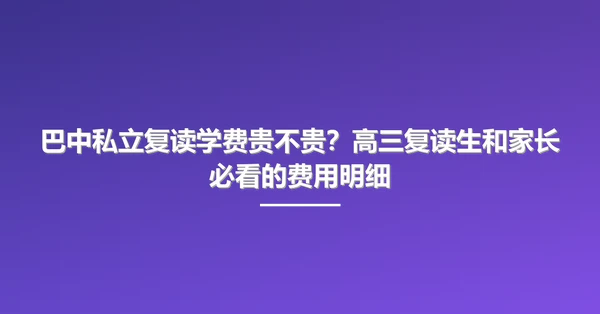 巴中私立复读学费贵不贵?高三复读生和家长必看的费用明细
