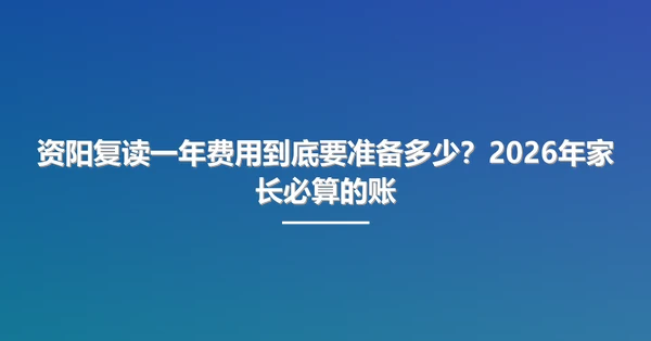 资阳复读一年费用到底要准备多少?2026年家长必算的账