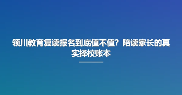 领川教育复读报名到底值不值?陪读家长的真实择校账本