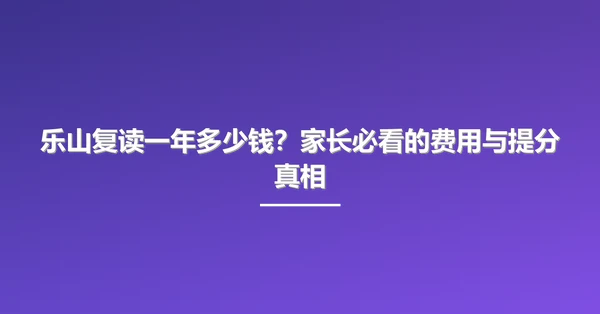 乐山复读一年多少钱？家长必看的费用与提分真相