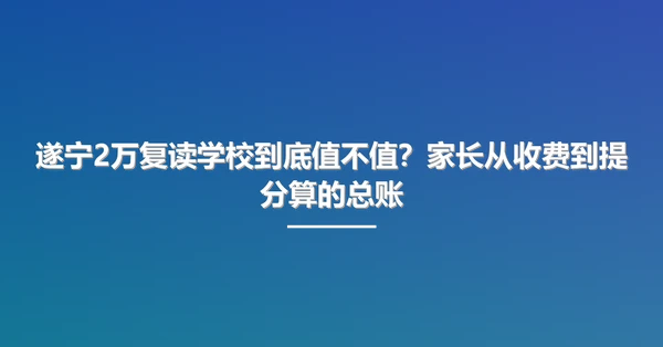 遂宁2万复读学校到底值不值?家长从收费到提分算的总账