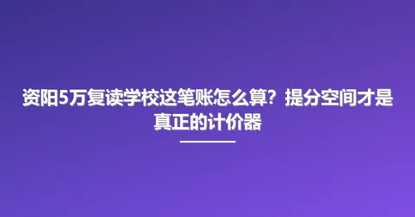 资阳5万复读学校这笔账怎么算？提分空间才是真正的计价器