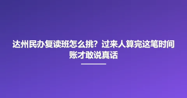 达州民办复读班怎么挑？过来人算完这笔时间账才敢说真话