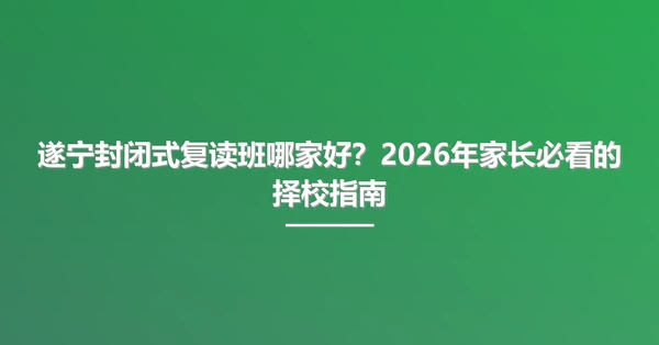 遂宁封闭式复读班哪家好?2026年家长必看的择校指南