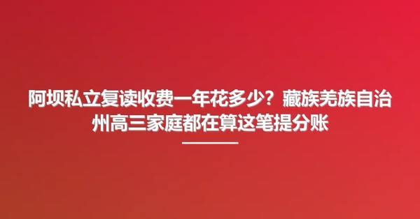 阿坝私立复读收费一年花多少?藏族羌族自治州高三家庭都在算这笔提分账