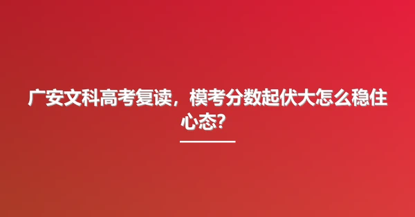 广安文科高考复读，模考分数起伏大怎么稳住心态？