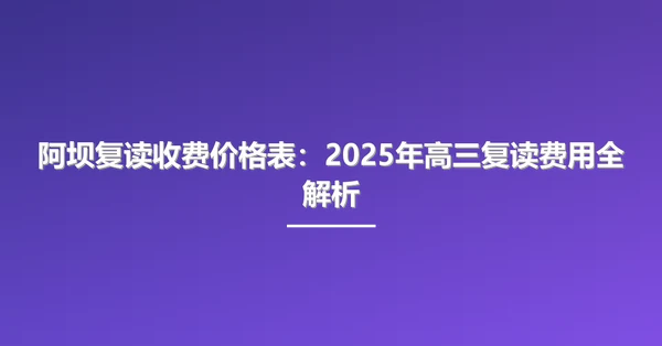 阿坝复读收费价格表:2025年高三复读费用全解析