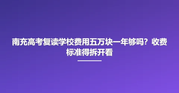 南充高考复读学校费用五万块一年够吗？收费标准得拆开看