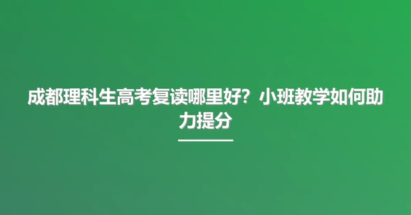 成都理科生高考复读哪里好?小班教学如何助力提分