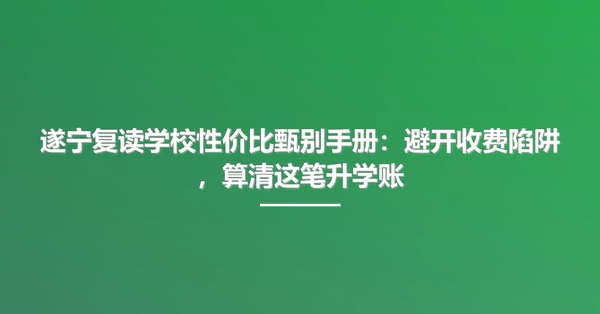 遂宁复读学校性价比甄别手册:避开收费陷阱,算清这笔升学账